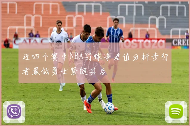 近四个赛季NBA罚球净差值分析步行者最低勇士紧随其后