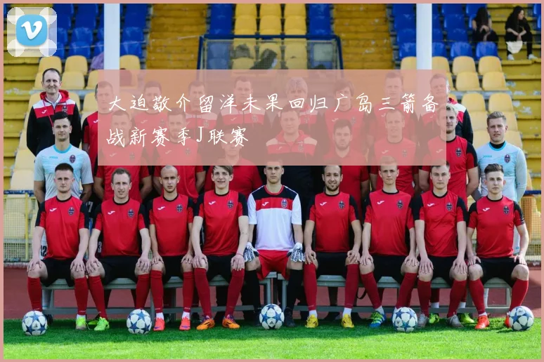 大迫敬介留洋未果回归广岛三箭备战新赛季J联赛
