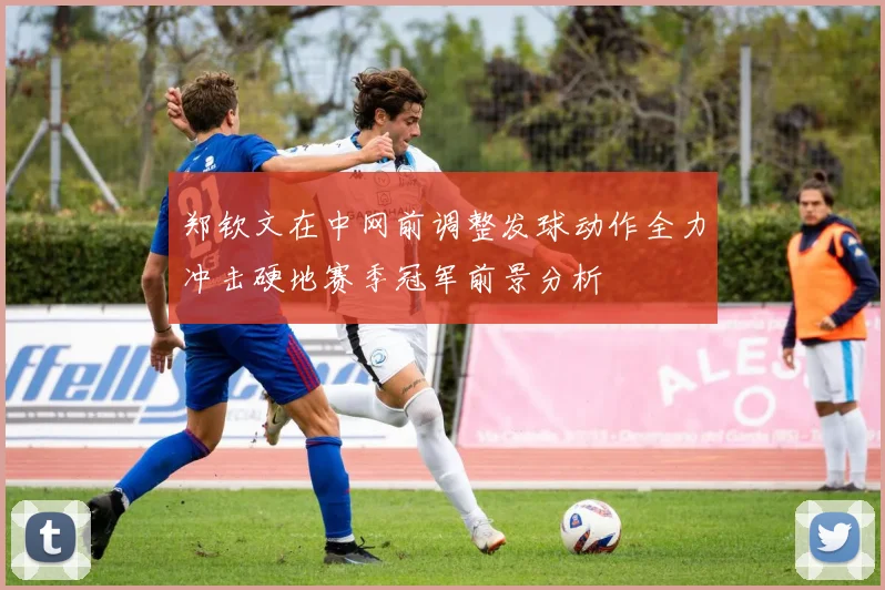 郑钦文在中网前调整发球动作全力冲击硬地赛季冠军前景分析