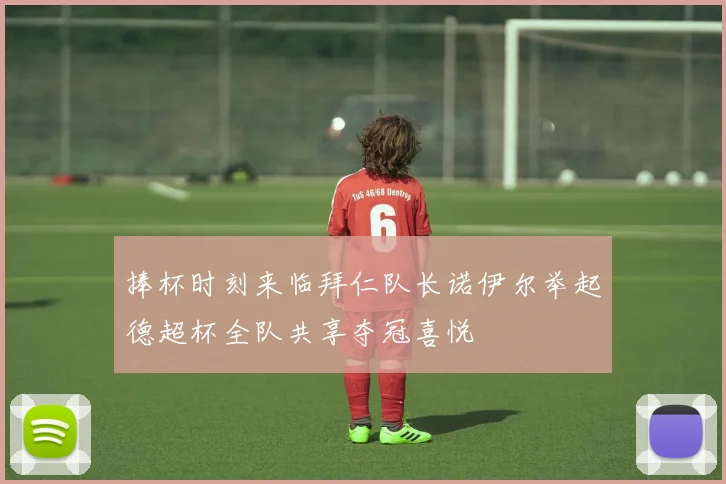 捧杯时刻来临拜仁队长诺伊尔举起德超杯全队共享夺冠喜悦