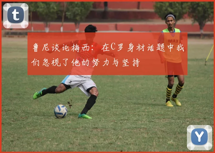 鲁尼谈论梅西：在C罗身材话题中我们忽视了他的努力与坚持