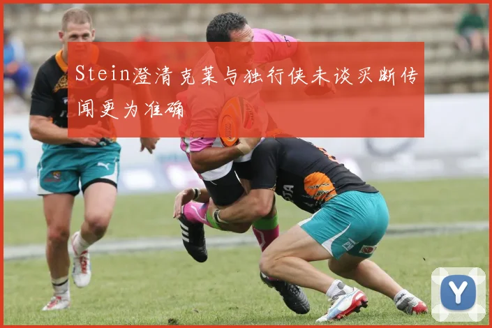 Stein澄清克莱与独行侠未谈买断传闻更为准确